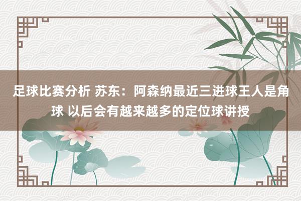 足球比赛分析 苏东：阿森纳最近三进球王人是角球 以后会有越来越多的定位球讲授