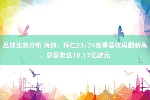 足球比赛分析 海纳：拜仁23/24赛季营收再翻新高，总营收达10.17亿欧元