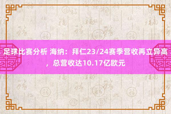 足球比赛分析 海纳：拜仁23/24赛季营收再立异高，总营收达10.17亿欧元