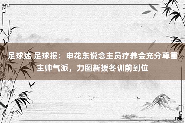 足球迷 足球报：申花东说念主员疗养会充分尊重主帅气派，力图新援冬训前到位