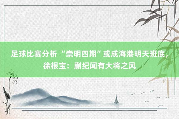 足球比赛分析 “崇明四期”或成海港明天班底，徐根宝：蒯纪闻有大将之风