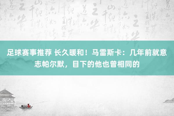 足球赛事推荐 长久暖和！马雷斯卡：几年前就意志帕尔默，目下的他也曾相同的