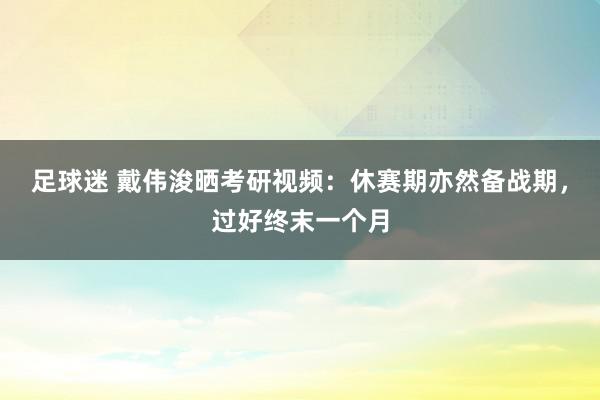 足球迷 戴伟浚晒考研视频：休赛期亦然备战期，过好终末一个月