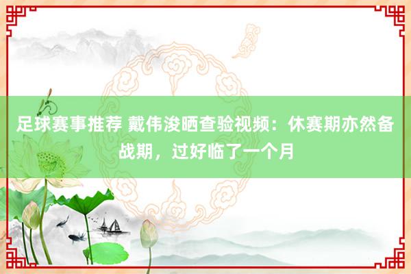 足球赛事推荐 戴伟浚晒查验视频：休赛期亦然备战期，过好临了一个月