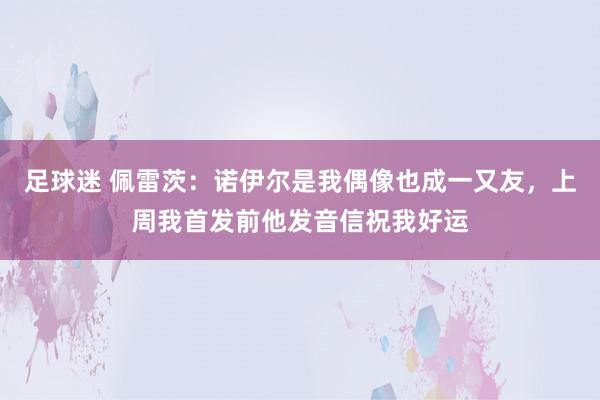 足球迷 佩雷茨：诺伊尔是我偶像也成一又友，上周我首发前他发音信祝我好运