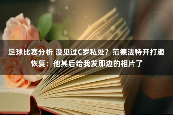 足球比赛分析 没见过C罗私处？范德法特开打趣恢复：他其后给我发那边的相片了