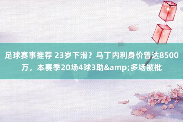 足球赛事推荐 23岁下滑？马丁内利身价曾达8500万，本赛季20场4球3助&多场被批