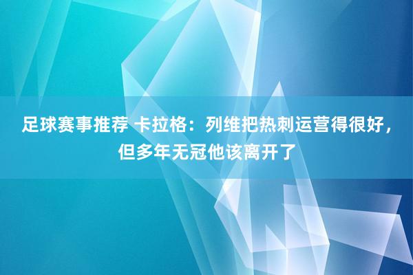 足球赛事推荐 卡拉格：列维把热刺运营得很好，但多年无冠他该离开了