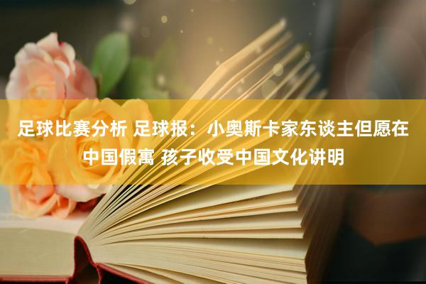 足球比赛分析 足球报：小奥斯卡家东谈主但愿在中国假寓 孩子收受中国文化讲明