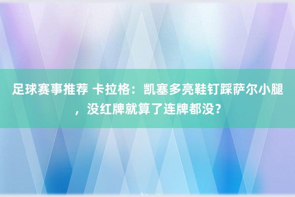 足球赛事推荐 卡拉格：凯塞多亮鞋钉踩萨尔小腿，没红牌就算了连牌都没？