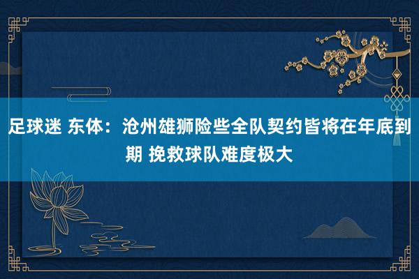 足球迷 东体：沧州雄狮险些全队契约皆将在年底到期 挽救球队难度极大