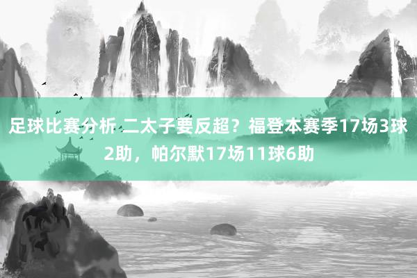 足球比赛分析 二太子要反超？福登本赛季17场3球2助，帕尔默17场11球6助