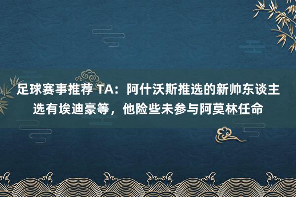 足球赛事推荐 TA：阿什沃斯推选的新帅东谈主选有埃迪豪等，他险些未参与阿莫林任命