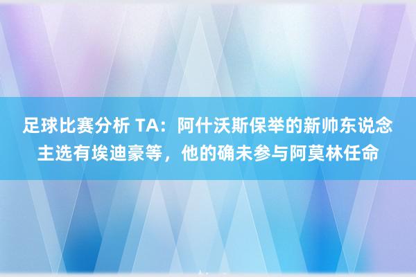 足球比赛分析 TA：阿什沃斯保举的新帅东说念主选有埃迪豪等，他的确未参与阿莫林任命