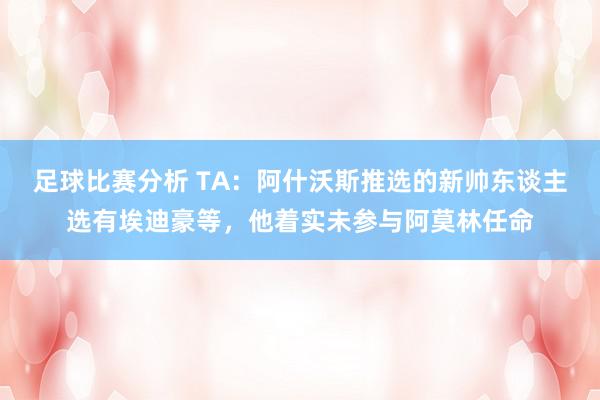 足球比赛分析 TA：阿什沃斯推选的新帅东谈主选有埃迪豪等，他着实未参与阿莫林任命