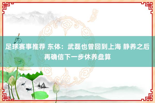 足球赛事推荐 东体：武磊也曾回到上海 静养之后再确信下一步休养盘算