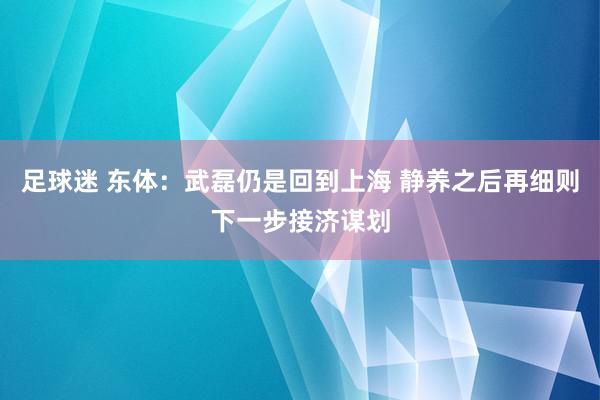 足球迷 东体：武磊仍是回到上海 静养之后再细则下一步接济谋划