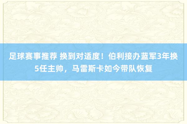 足球赛事推荐 换到对适度！伯利接办蓝军3年换5任主帅，马雷斯卡如今带队恢复