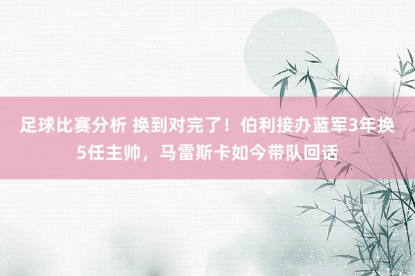 足球比赛分析 换到对完了！伯利接办蓝军3年换5任主帅，马雷斯卡如今带队回话