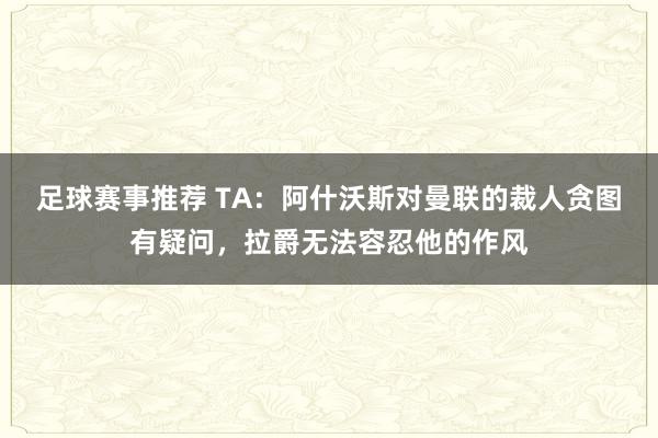 足球赛事推荐 TA：阿什沃斯对曼联的裁人贪图有疑问，拉爵无法容忍他的作风