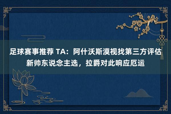 足球赛事推荐 TA：阿什沃斯漠视找第三方评估新帅东说念主选，拉爵对此响应厄运