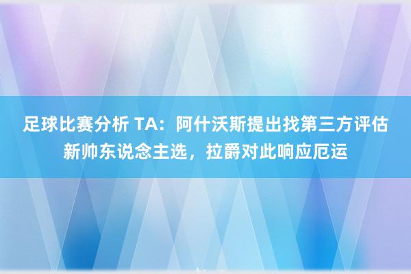 足球比赛分析 TA：阿什沃斯提出找第三方评估新帅东说念主选，拉爵对此响应厄运