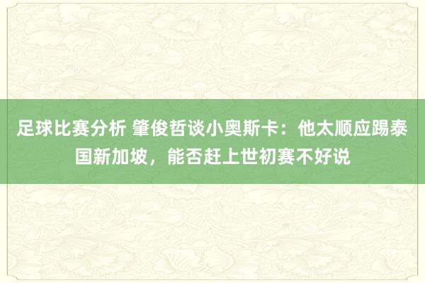 足球比赛分析 肇俊哲谈小奥斯卡：他太顺应踢泰国新加坡，能否赶上世初赛不好说