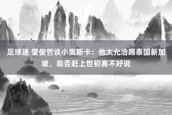 足球迷 肇俊哲谈小奥斯卡：他太允洽踢泰国新加坡，能否赶上世初赛不好说