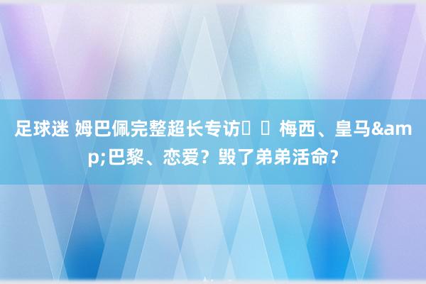 足球迷 姆巴佩完整超长专访⭐️梅西、皇马&巴黎、恋爱？毁了弟弟活命？