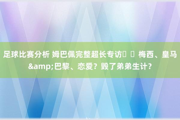 足球比赛分析 姆巴佩完整超长专访⭐️梅西、皇马&巴黎、恋爱？毁了弟弟生计？