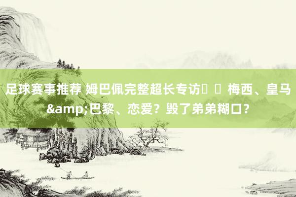 足球赛事推荐 姆巴佩完整超长专访⭐️梅西、皇马&巴黎、恋爱？毁了弟弟糊口？