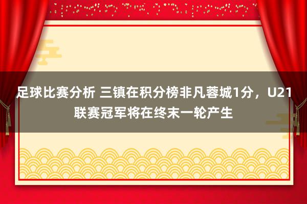 足球比赛分析 三镇在积分榜非凡蓉城1分，U21联赛冠军将在终末一轮产生