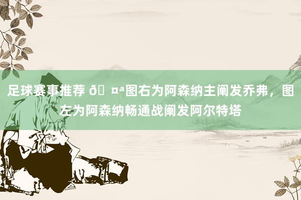 足球赛事推荐 🤪图右为阿森纳主阐发乔弗，图左为阿森纳畅通战阐发阿尔特塔