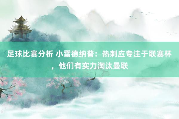 足球比赛分析 小雷德纳普：热刺应专注于联赛杯，他们有实力淘汰曼联