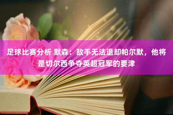 足球比赛分析 默森：敌手无法退却帕尔默，他将是切尔西争夺英超冠军的要津