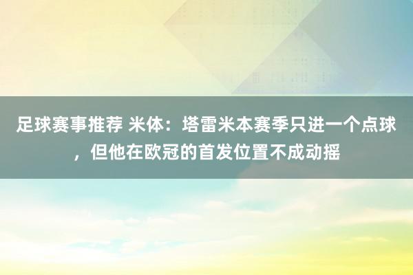 足球赛事推荐 米体：塔雷米本赛季只进一个点球，但他在欧冠的首发位置不成动摇