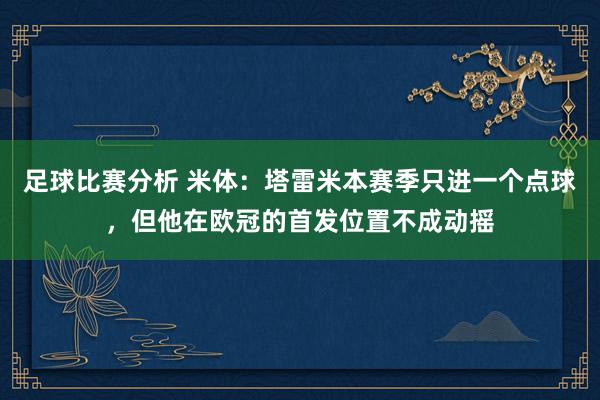 足球比赛分析 米体：塔雷米本赛季只进一个点球，但他在欧冠的首发位置不成动摇