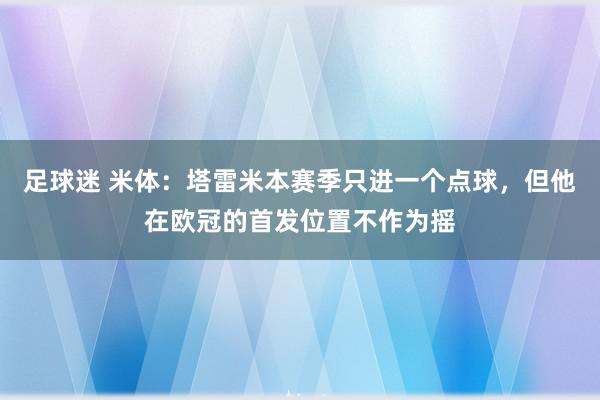 足球迷 米体：塔雷米本赛季只进一个点球，但他在欧冠的首发位置不作为摇