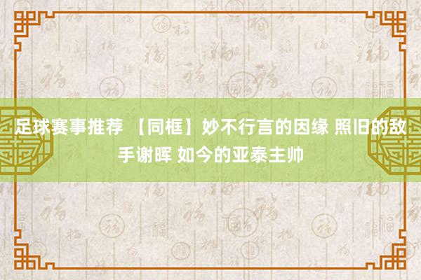 足球赛事推荐 【同框】妙不行言的因缘 照旧的敌手谢晖 如今的亚泰主帅