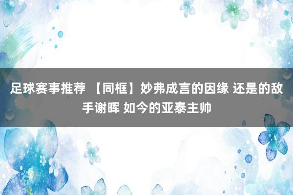 足球赛事推荐 【同框】妙弗成言的因缘 还是的敌手谢晖 如今的亚泰主帅