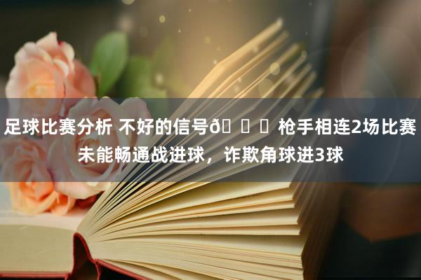 足球比赛分析 不好的信号😕枪手相连2场比赛未能畅通战进球，诈欺角球进3球