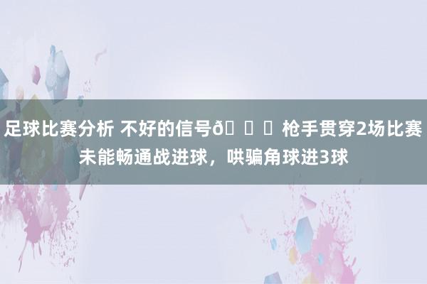 足球比赛分析 不好的信号😕枪手贯穿2场比赛未能畅通战进球，哄骗角球进3球