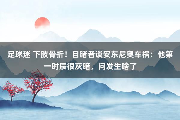 足球迷 下肢骨折！目睹者谈安东尼奥车祸：他第一时辰很灰暗，问发生啥了