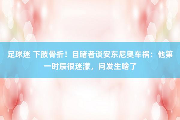 足球迷 下肢骨折！目睹者谈安东尼奥车祸：他第一时辰很迷濛，问发生啥了