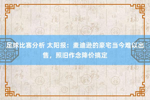 足球比赛分析 太阳报：麦迪逊的豪宅当今难以出售，照旧作念降价搞定