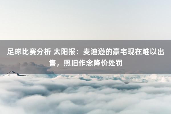 足球比赛分析 太阳报：麦迪逊的豪宅现在难以出售，照旧作念降价处罚