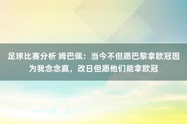 足球比赛分析 姆巴佩：当今不但愿巴黎拿欧冠因为我念念赢，改日但愿他们能拿欧冠