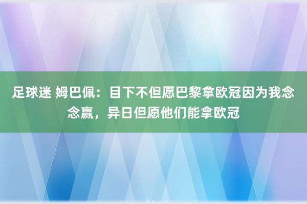 足球迷 姆巴佩：目下不但愿巴黎拿欧冠因为我念念赢，异日但愿他们能拿欧冠