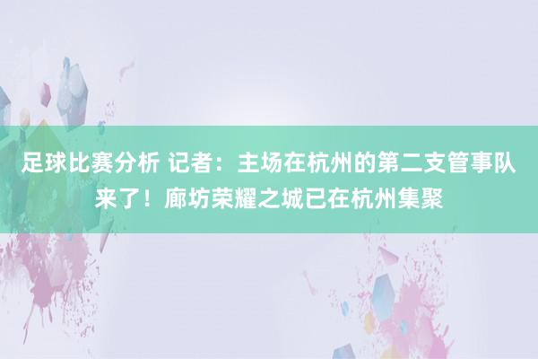 足球比赛分析 记者：主场在杭州的第二支管事队来了！廊坊荣耀之城已在杭州集聚