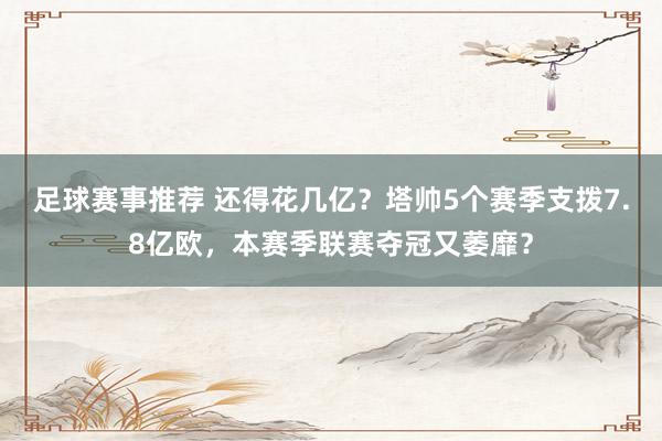 足球赛事推荐 还得花几亿？塔帅5个赛季支拨7.8亿欧，本赛季联赛夺冠又萎靡？